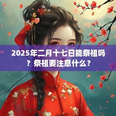2025年二月十七日能祭祖吗？祭祖要注意什么？