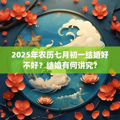 2025年农历七月初一结婚好不好？结婚有何讲究？
