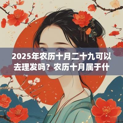 2025年农历十月二十九可以去理发吗？农历十月属于什么月？