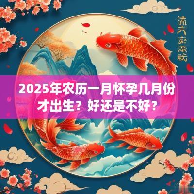 2025年农历一月怀孕几月份才出生？好还是不好？