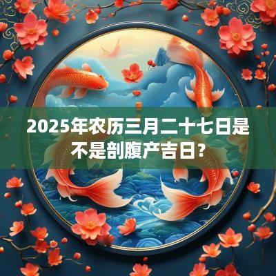 2025年农历三月二十七日是不是剖腹产吉日？