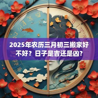 2025年农历三月初三搬家好不好？日子是吉还是凶？