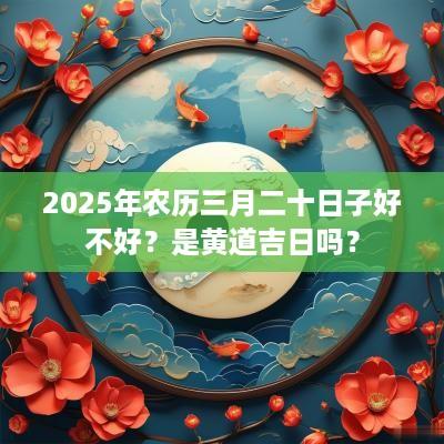 2025年农历三月二十日子好不好？是黄道吉日吗？