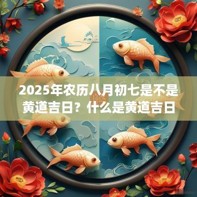 2025年农历八月初七是不是黄道吉日？什么是黄道吉日呢？