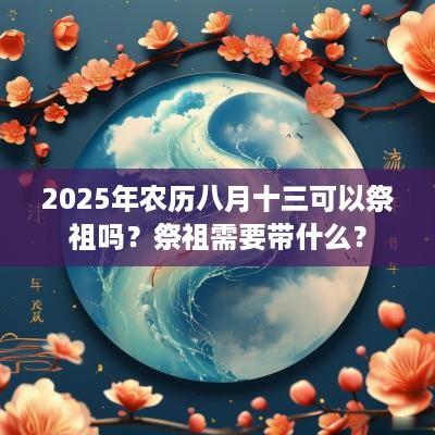 2025年农历八月十三可以祭祖吗？祭祖需要带什么？