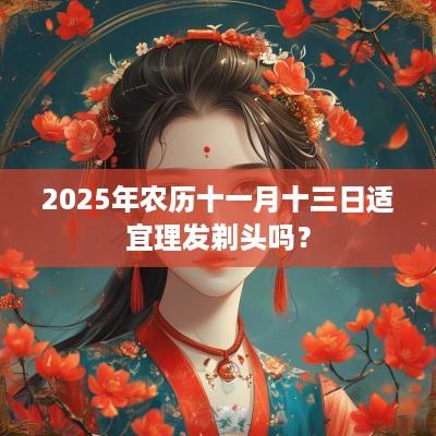2025年农历十一月十三日适宜理发剃头吗？