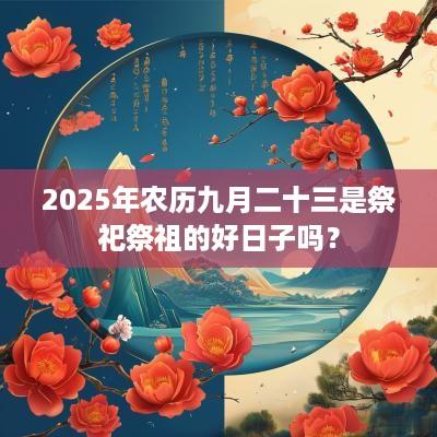 2025年农历九月二十三是祭祀祭祖的好日子吗？