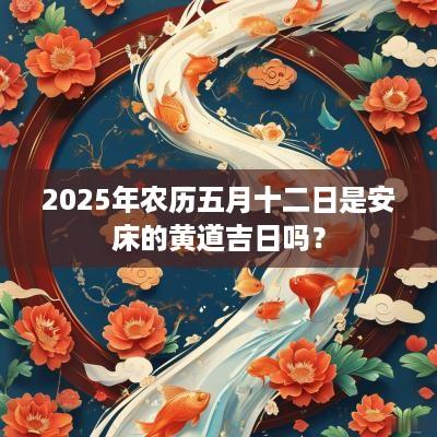 2025年农历五月十二日是安床的黄道吉日吗？