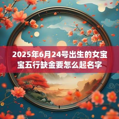 2025年6月24号出生的女宝宝五行缺金要怎么起名字