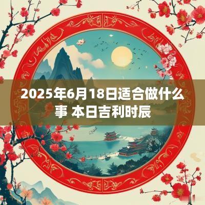 2025年6月18日适合做什么事 本日吉利时辰