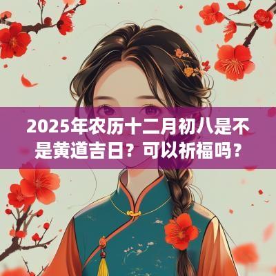 2025年农历十二月初八是不是黄道吉日？可以祈福吗？
