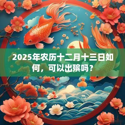 2025年农历十二月十三日如何，可以出殡吗？