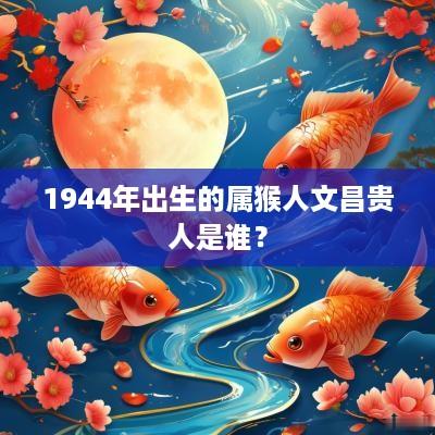 1944年出生的属猴人文昌贵人是谁？