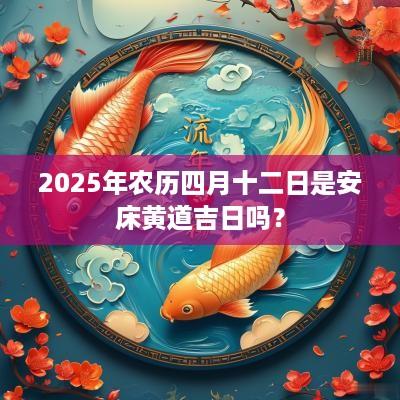 2025年农历四月十二日是安床黄道吉日吗？