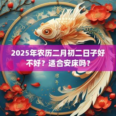 2025年农历二月初二日子好不好？适合安床吗？