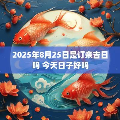 2025年8月25日是订亲吉日吗 今天日子好吗