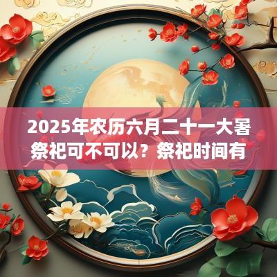 2025年农历六月二十一大暑祭祀可不可以？祭祀时间有何讲究？