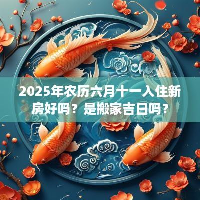2025年农历六月十一入住新房好吗？是搬家吉日吗？