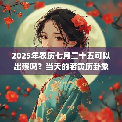 2025年农历七月二十五可以出殡吗？当天的老黄历卦象如何？