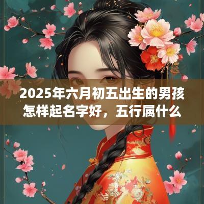 2025年六月初五出生的男孩怎样起名字好，五行属什么