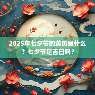 2025年七夕节的黄历是什么？七夕节是吉日吗？