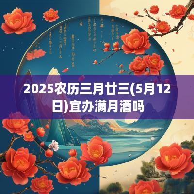 2025农历三月廿三(5月12日)宜办满月酒吗