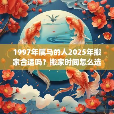 1997年属马的人2025年搬家合适吗？搬家时间怎么选？