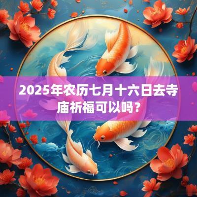 2025年农历七月十六日去寺庙祈福可以吗？