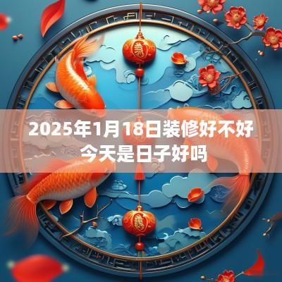 2025年1月18日装修好不好 今天是日子好吗