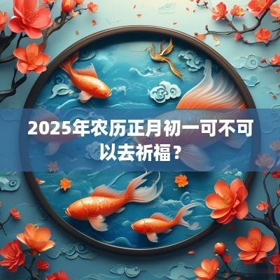 2025年农历正月初一可不可以去祈福？