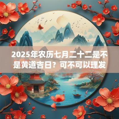 2025年农历七月二十二是不是黄道吉日？可不可以理发？