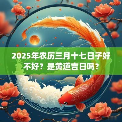 2025年农历三月十七日子好不好？是黄道吉日吗？