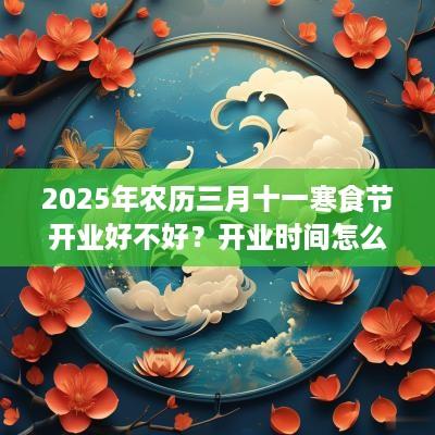 2025年农历三月十一寒食节开业好不好？开业时间怎么选？