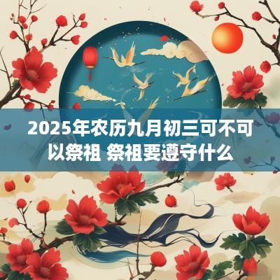 2025年农历九月初三可不可以祭祖 祭祖要遵守什么