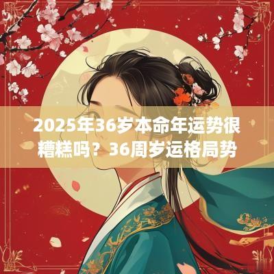 2025年36岁本命年运势很糟糕吗？36周岁运格局势