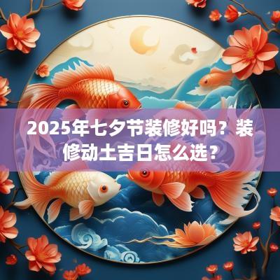 2025年七夕节装修好吗？装修动土吉日怎么选？