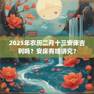 2025年农历二月十三安床吉利吗？安床有啥讲究？