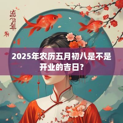 2025年农历五月初八是不是开业的吉日？