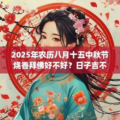 2025年农历八月十五中秋节烧香拜佛好不好？日子吉不吉利？