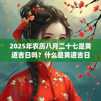 2025年农历八月二十七是黄道吉日吗？什么是黄道吉日？