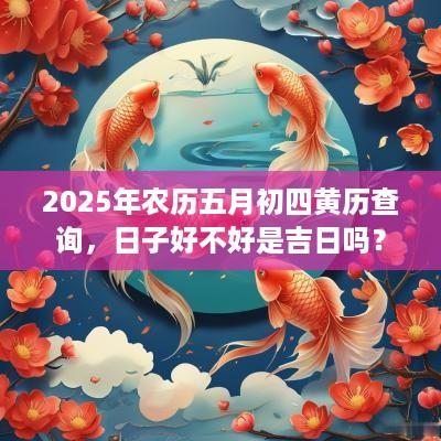 2025年农历五月初四黄历查询，日子好不好是吉日吗？