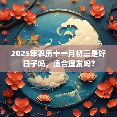 2025年农历十一月初三是好日子吗，适合理发吗？