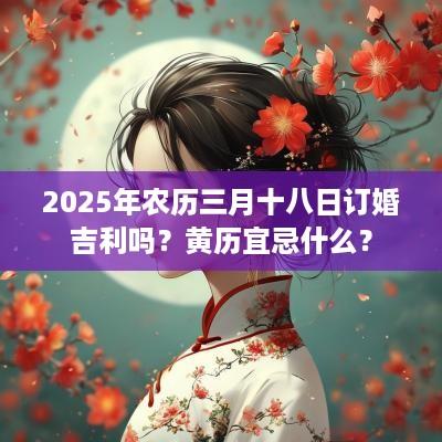 2025年农历三月十八日订婚吉利吗？黄历宜忌什么？