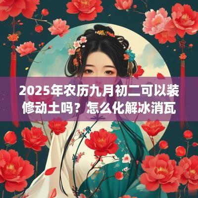 2025年农历九月初二可以装修动土吗？怎么化解冰消瓦解日？