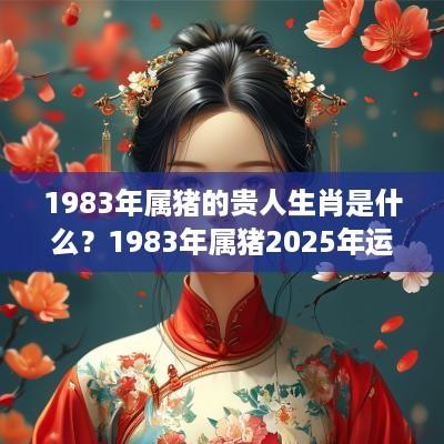 1983年属猪的贵人生肖是什么？1983年属猪2025年运势好吗？