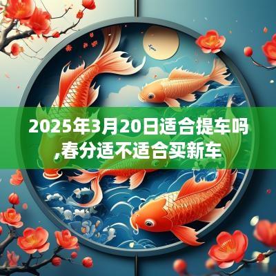 2025年3月20日适合提车吗,春分适不适合买新车