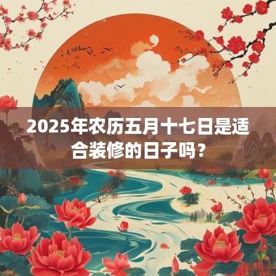 2025年农历五月十七日是适合装修的日子吗？