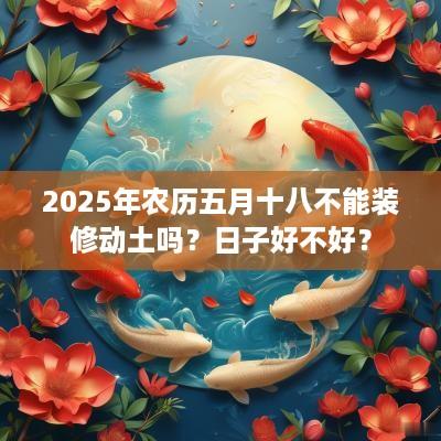 2025年农历五月十八不能装修动土吗？日子好不好？