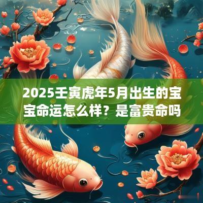 2025壬寅蛇年5月出生的宝宝命运怎么样？是富贵命吗？