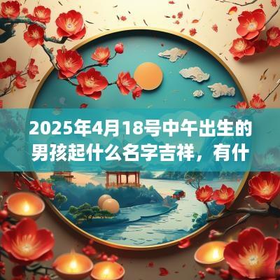 2025年4月18号中午出生的男孩起什么名字吉祥，有什么名字推荐？